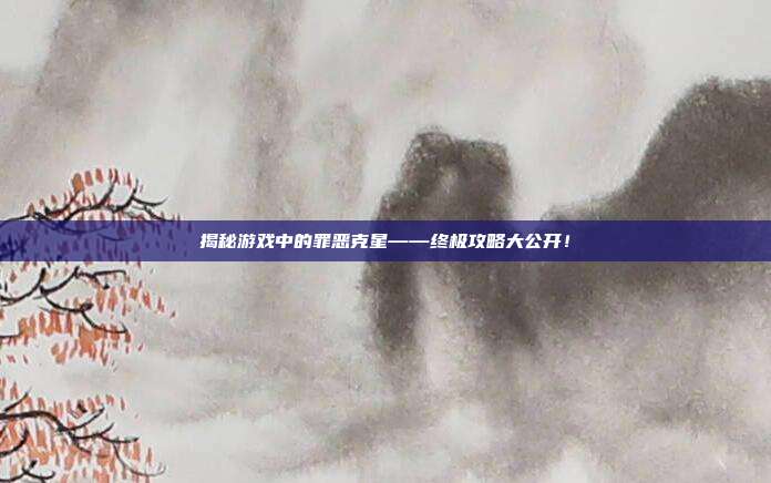 揭秘游戏中的罪恶克星——终极攻略大公开！
