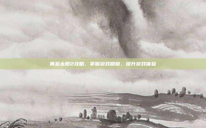 黄金太阳2攻略，掌握游戏精髓，提升游戏体验