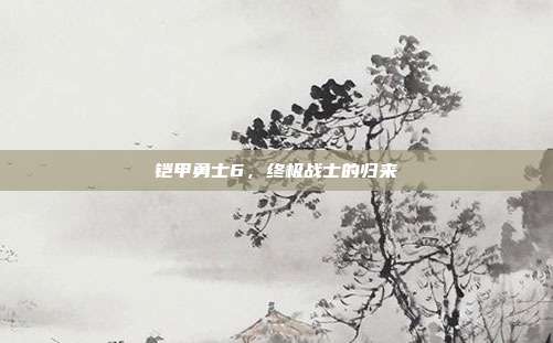 铠甲勇士6，终极战士的归来