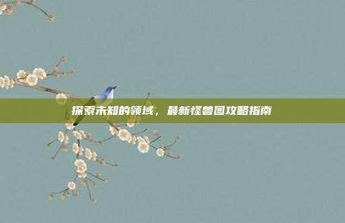 探索未知的领域，最新怪兽图攻略指南