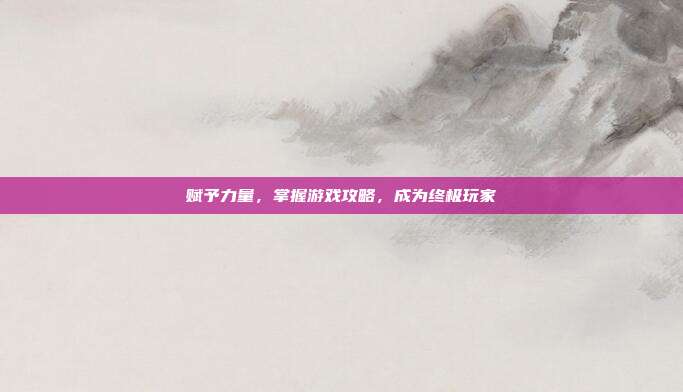 赋予力量,掌握游戏攻略,成为终极玩家