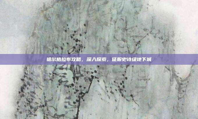 祖尔格拉布攻略，深入探索，征服史诗级地下城