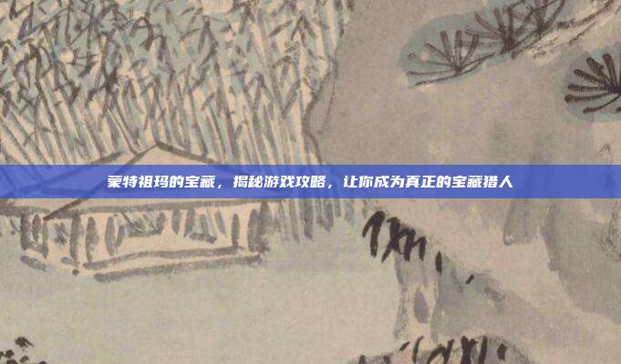 蒙特祖玛的宝藏，揭秘游戏攻略，让你成为真正的宝藏猎人
