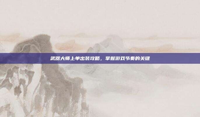 武器大师上单出装攻略，掌握游戏节奏的关键
