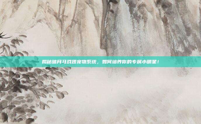 揭秘暗月马戏团宠物系统,如何培养你的专属小明星!