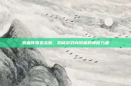热血传奇变态版，揭秘游戏内隐藏的神秘力量