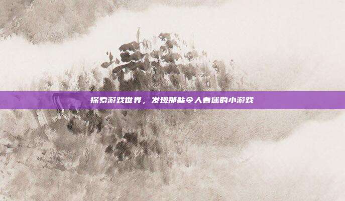 探索游戏世界，发现那些令人着迷的小游戏