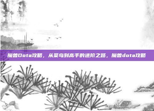 魔兽Dota攻略，从菜鸟到高手的进阶之路，魔兽dota攻略