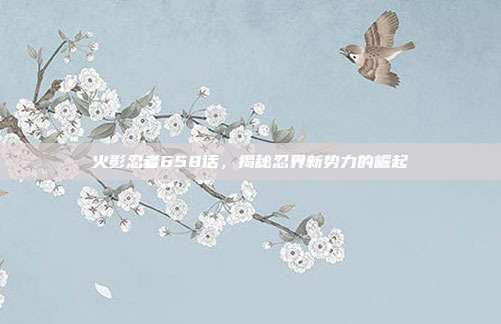 火影忍者658话，揭秘忍界新势力的崛起