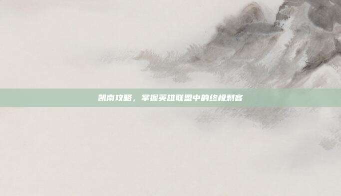 凯南攻略,掌握英雄联盟中的终极刺客