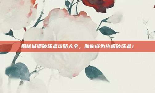揭秘城堡破坏者攻略大全，助你成为终极破坏者！