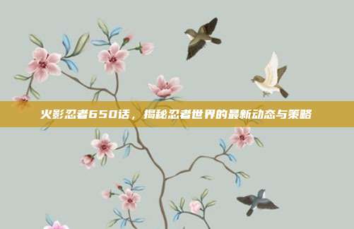 火影忍者650话,揭秘忍者世界的最新动态与策略