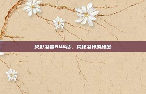 火影忍者644话,揭秘忍界的秘密