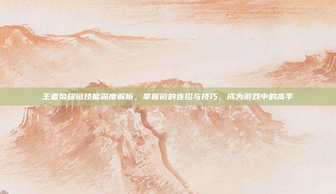 王者荣耀镜技能深度解析,掌握镜的连招与技巧,成为游戏中的高手