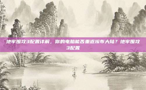 地牢围攻3配置详解，你的电脑能否重返埃布大陆？地牢围攻3配置