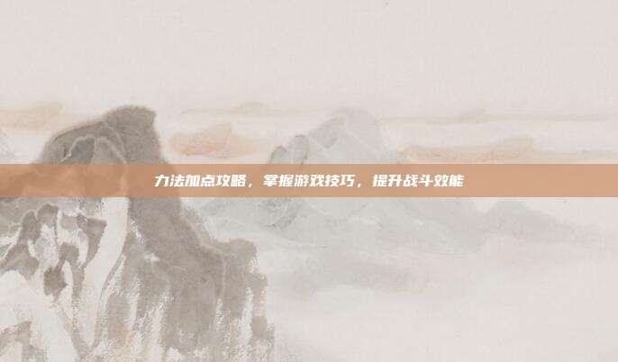 力法加点攻略，掌握游戏技巧，提升战斗效能