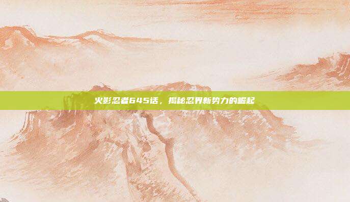火影忍者645话,揭秘忍界新势力的崛起