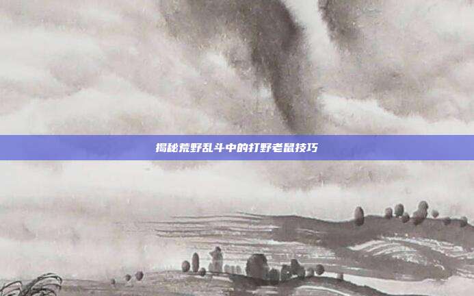 揭秘荒野乱斗中的打野老鼠技巧