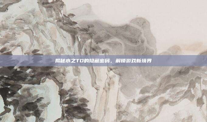 揭秘水之TD的隐藏密码,解锁游戏新境界