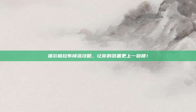 祖尔格拉布掉落攻略，让你的装备更上一层楼！