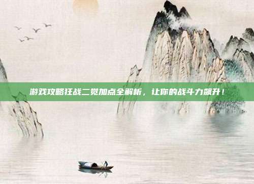 游戏攻略狂战二觉加点全解析，让你的战斗力飙升！