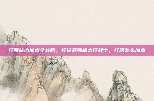 红眼核心加点全攻略，打造最强输出狂战士，红眼怎么加点