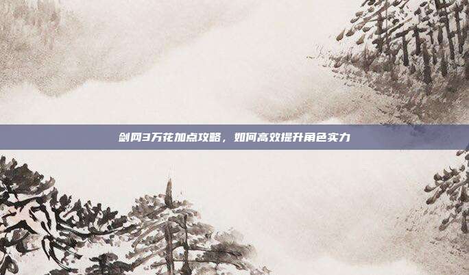 剑网3万花加点攻略，如何高效提升角色实力