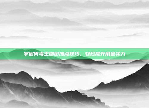 掌握男毒王刷图加点技巧,轻松提升角色实力