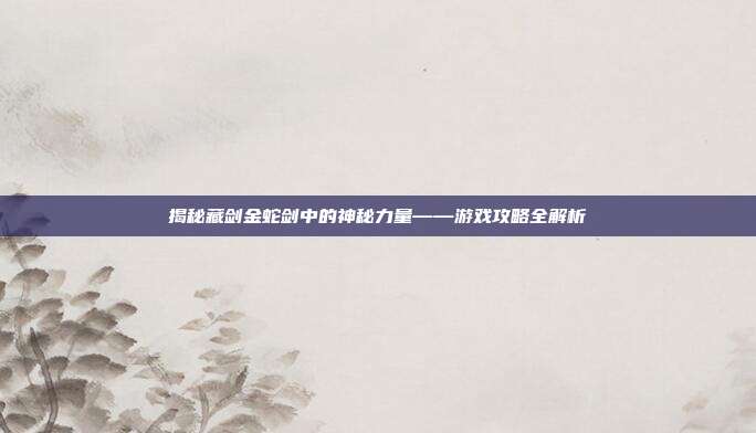 揭秘藏剑金蛇剑中的神秘力量——游戏攻略全解析