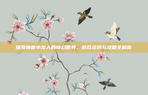 探索神兽小龙人的奇幻世界，游戏资讯与攻略全解析