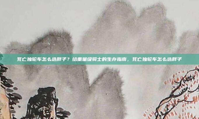 死亡独轮车怎么选胖子？给重量级骑士的生存指南，死亡独轮车怎么选胖子