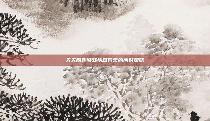 天天酷跑游戏结算异常的应对策略