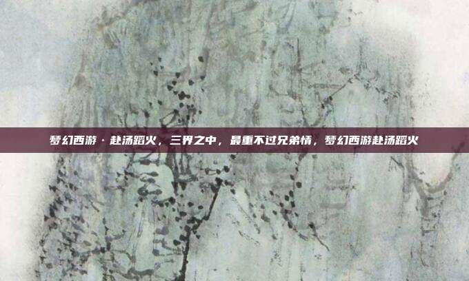 梦幻西游·赴汤蹈火，三界之中，最重不过兄弟情，梦幻西游赴汤蹈火