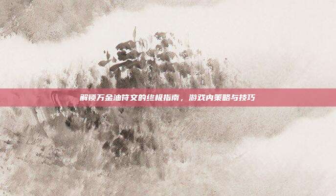 解锁万金油符文的终极指南，游戏内策略与技巧