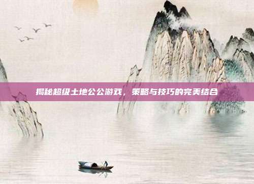 揭秘超级土地公公游戏，策略与技巧的完美结合
