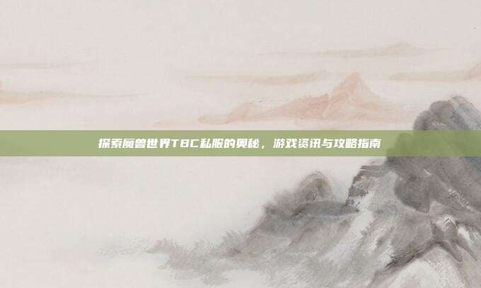 探索魔兽世界TBC私服的奥秘，游戏资讯与攻略指南