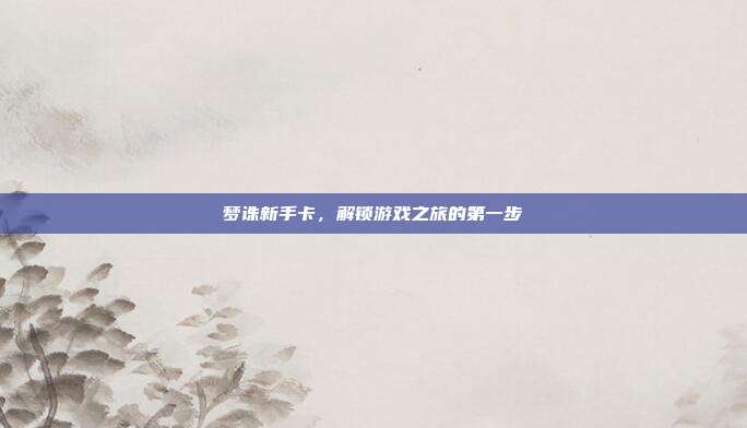 梦诛新手卡，解锁游戏之旅的第一步