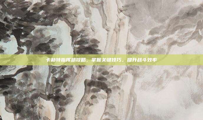 卡勒特指挥部攻略，掌握关键技巧，提升战斗效率
