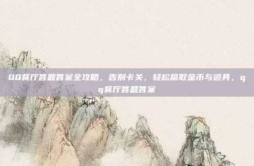 QQ餐厅答题答案全攻略，告别卡关，轻松赢取金币与道具，qq餐厅答题答案
