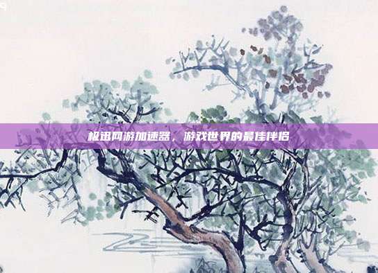 极迅网游加速器,游戏世界的最佳伴侣