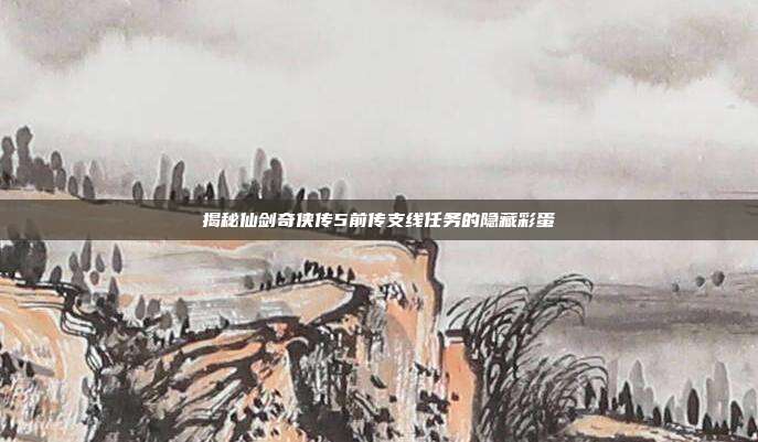 揭秘仙剑奇侠传5前传支线任务的隐藏彩蛋