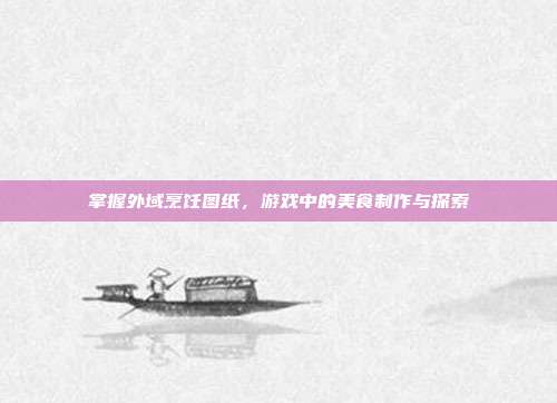 掌握外域烹饪图纸,游戏中的美食制作与探索