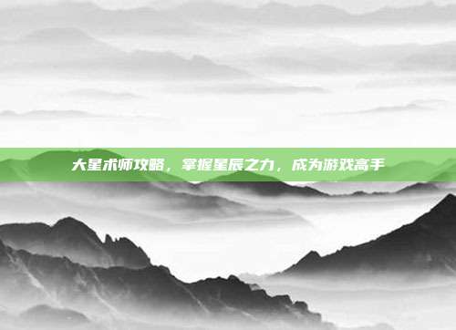 大星术师攻略,掌握星辰之力,成为游戏高手