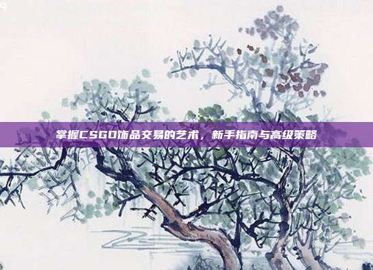掌握CSGO饰品交易的艺术，新手指南与高级策略