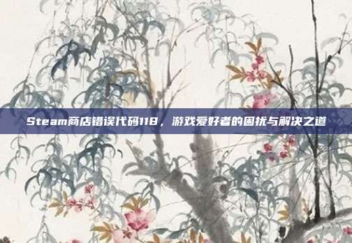 Steam商店错误代码118,游戏爱好者的困扰与解决之道
