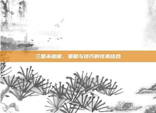 三国杀庞德，策略与技巧的完美结合
