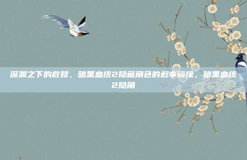 深渊之下的救赎，暗黑血统2隐藏角色的叙事镜像，暗黑血统2隐角