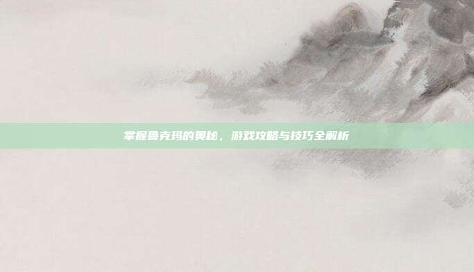 掌握鲁克玛的奥秘，游戏攻略与技巧全解析