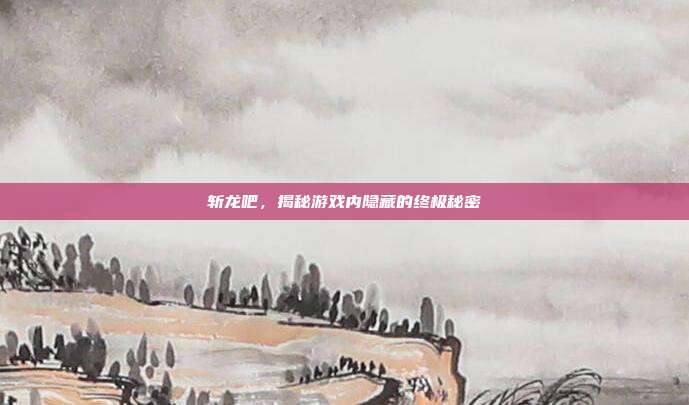 斩龙吧，揭秘游戏内隐藏的终极秘密