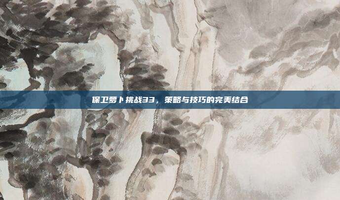 保卫萝卜挑战33，策略与技巧的完美结合